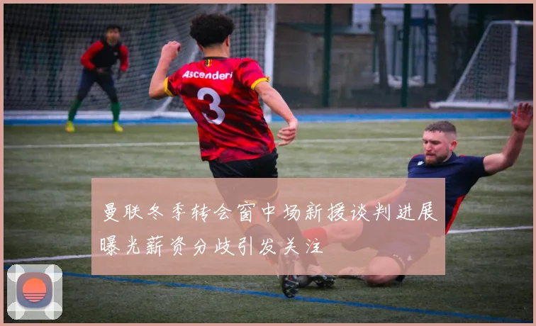 曼联冬季转会窗中场新援谈判进展曝光薪资分歧引发关注